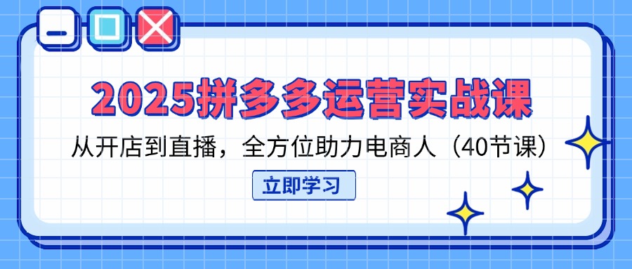 2025拼多多运营实战课，从开店到直播，全方位助力电商人(40节课-九天资源站