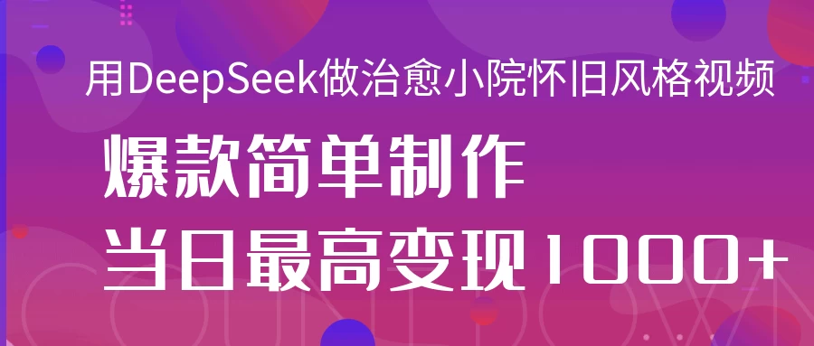 用DeepSeek做治愈小院怀旧风格视频，爆款轻松制作，当日最高变现1000+-九天资源站