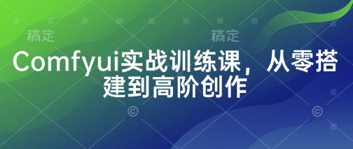 Comfyui实战训练课，从零搭建到高阶创作-九天资源站