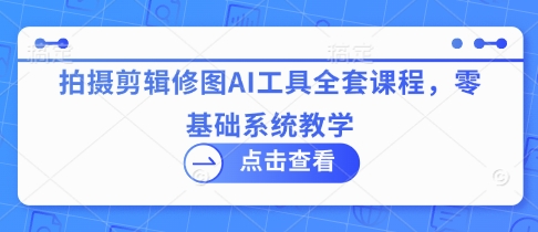 拍摄剪辑修图AI工具全套课程，零基础系统教学-九天资源站