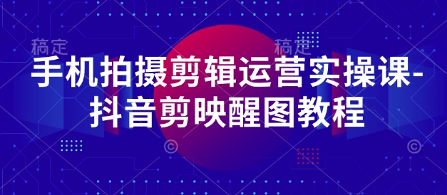 手机拍摄剪辑运营实操课-抖音剪映醒图教程-九天资源站