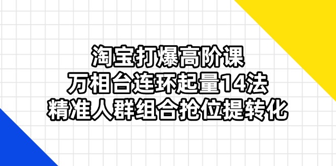 淘宝打爆高阶课：万相台连环起量14法，精准人群组合抢位提转化-九天资源站