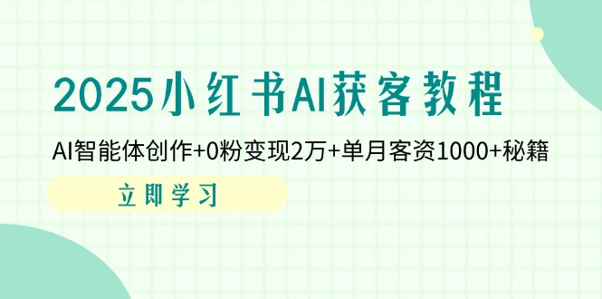 2025小红书AI获客教程：AI智能体创作+0粉变现2万+单月客资1000+秘籍-九天资源站