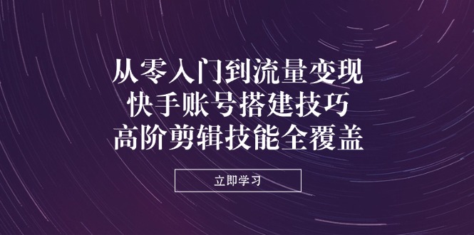 从零入门到流量变现，快手账号搭建技巧，高阶剪辑技能全覆盖-九天资源站