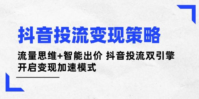 抖音投流变现策略：流量思维+智能出价 抖音投流双引擎 开启变现加速模式-九天资源站
