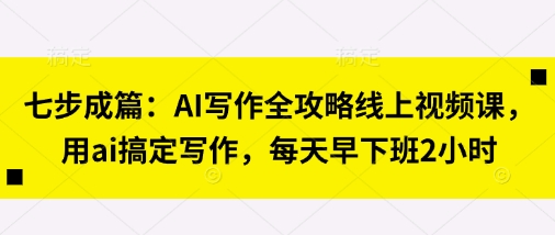 七步成篇：AI写作全攻略线上视频课，用ai搞定写作，每天早下班2小时-九天资源站