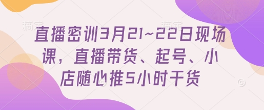 直播密训3月21~22日现场课，​直播带货、起号、小店随心推5小时干货-九天资源站