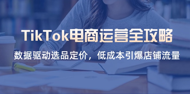 TikTok电商运营全攻略，数据驱动选品定价，低成本引爆店铺流量-九天资源站