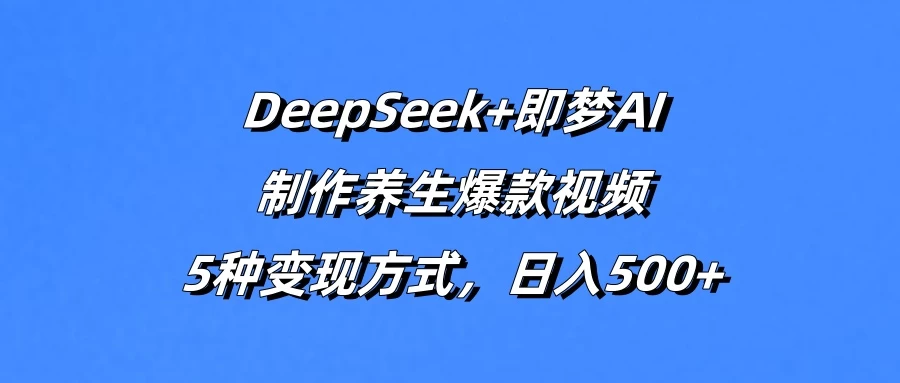 DeepSeek+即梦AI，制作养生爆款视频，5种变现方式，日入500+-九天资源站