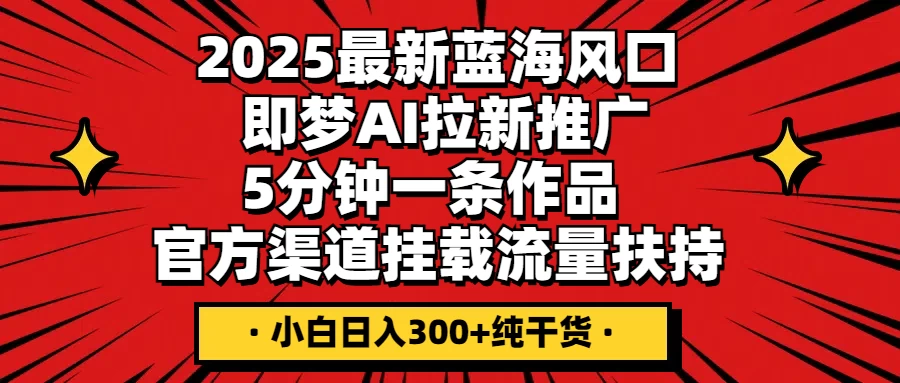 2025最新蓝海风口，即梦AI拉新推广，5分钟一条作品，官方渠道挂载；流量扶持，小白日入300+纯干货-九天资源站