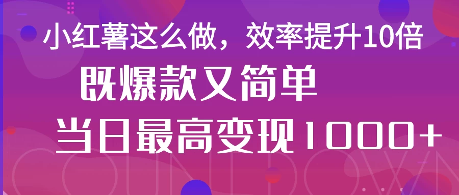 小红薯这么做，效率提升10倍，既爆款又简单，轻松变现不求人-九天资源站