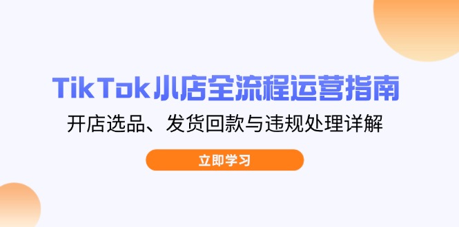 TikTok小店全流程运营指南，开店选品、发货回款与违规处理详解-九天资源站