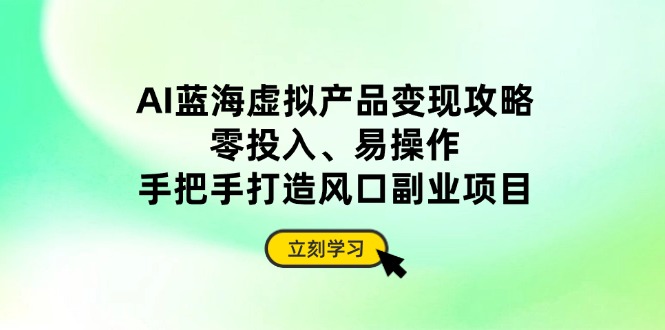 AI蓝海虚拟产品变现攻略，零投入、易操作，手把手打造风口副业项目-九天资源站