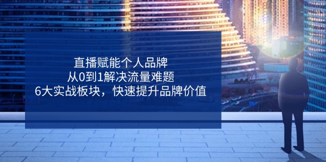直播赋能个人品牌，从0到1解决流量难题，6大实战板块，快速提升品牌价值-九天资源站