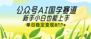 公众号AI国学爆文，国学赛道风口，新手小白也能轻松上手，单日稳定变现几张-九天资源站
