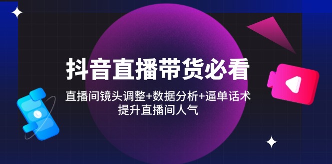 抖音直播带货必看：直播间镜头调整+数据分析+逼单话术，提升直播间人气-九天资源站