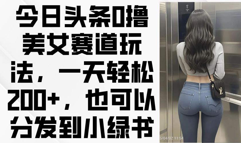 今日头条0撸美女赛道玩法，一天轻松200+，也可以分发到小绿书-九天资源站