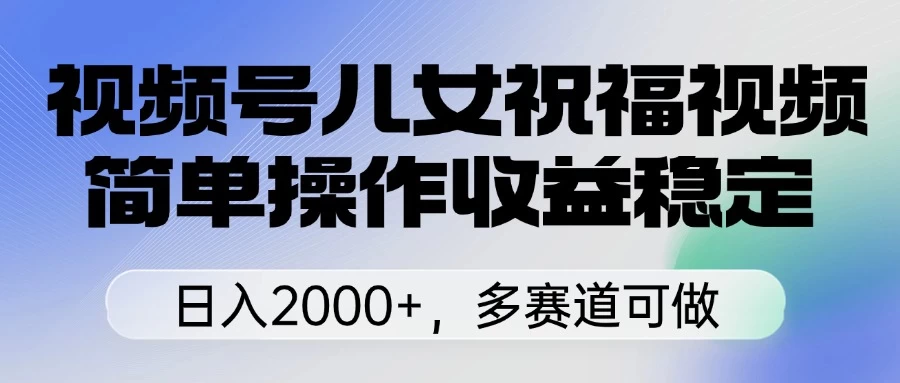 视频号儿女祝福视频，简单操作收益稳定，日入2000+，多赛道可做-九天资源站
