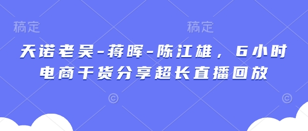 天诺老吴-蒋晖-陈江雄，6小时电商干货分享超长直播回放-九天资源站