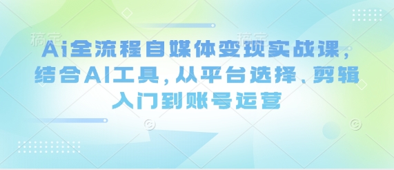 Ai全流程自媒体变现实战课，结合AI工具，从平台选择、剪辑入门到账号运营-九天资源站
