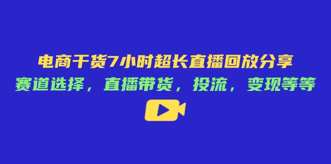 电商干货7小时超长直播回放分享：赛道选择，直播带货，投流，变现等等-九天资源站