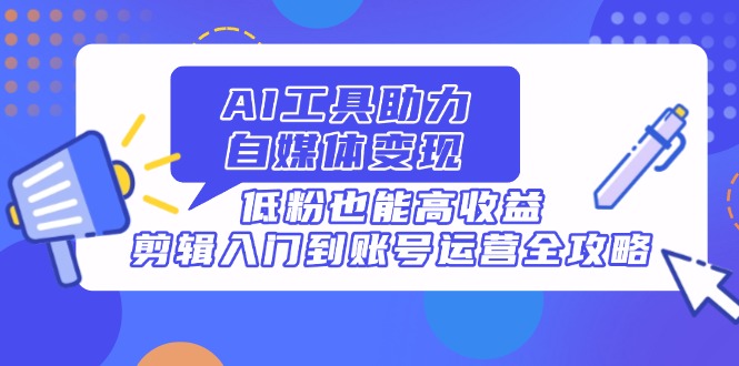 AI工具助力自媒体变现，低粉也能高收益，剪辑入门到账号运营全攻略-九天资源站