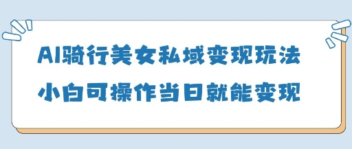 AI骑行美女私域变现玩法小白可操作当日变现5张-九天资源站