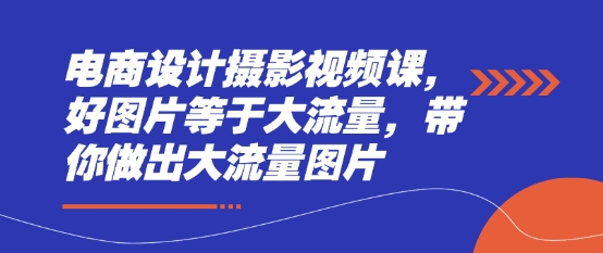 电商设计摄影视频课，好图片等于大流量，带你做出大流量图片-九天资源站