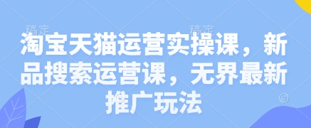 淘宝天猫运营实操课，新品搜索运营课，无界最新推广玩法-九天资源站