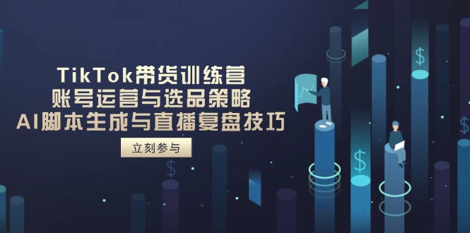 TikTok带货训练营，账号运营与选品策略，AI脚本生成与直播复盘技巧-九天资源站