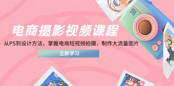 电商摄影视频课程，从PS到设计方法，掌握电商短视频拍摄，制作大流量图片-九天资源站