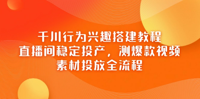 千川行为兴趣搭建教程，直播间稳定投产，测爆款视频，素材投放全流程-九天资源站