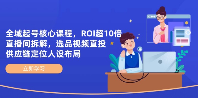 全域起号核心课程，ROI超10倍直播间拆解，选品直投，供应链定位人设布局-九天资源站