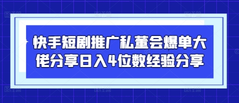 快手短剧推广私董会爆单大佬分享日入4位数经验分享-九天资源站