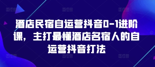 酒店民宿自运营抖音0-1进阶课，主打最懂酒店名宿人的自运营抖音打法-九天资源站