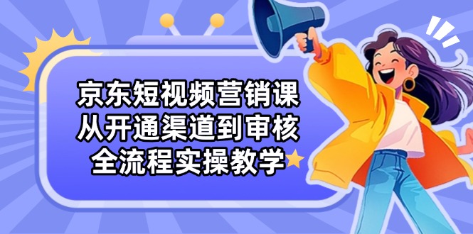 京东短视频营销课：从开通渠道到审核，全流程实操教学-九天资源站