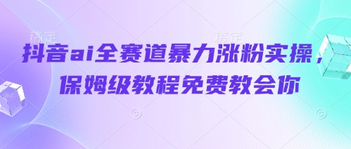 抖音ai全赛道暴力涨粉实操，保姆级教程免费教会你-九天资源站