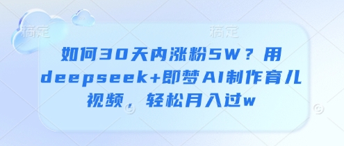 如何30天内涨粉5W？用deepseek+即梦AI制作育儿视频，轻松月入过w-九天资源站