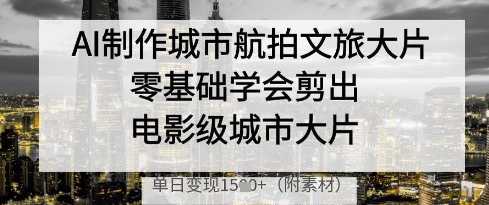 AI制作城市航拍文旅大片，零基础学会剪出电影级城市大片，单日变现多张-九天资源站