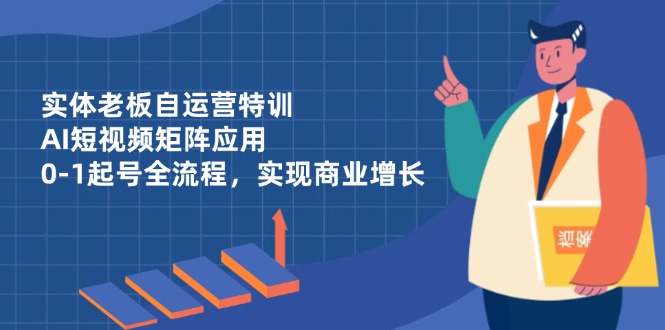 实体老板自运营特训，AI短视频矩阵应用，0-1起号全流程，实现商业增长-九天资源站