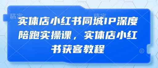 实体店小红书同城IP深度陪跑实操课，实体店小红书获客教程-九天资源站