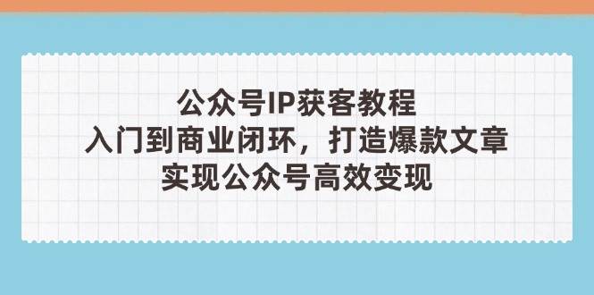 公众号IP获客教程(第3期)，从入门到商业闭环，打造爆款文章，实现公众号高效变现-九天资源站
