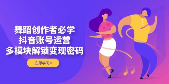 舞蹈创作者必学，抖音账号运营，多模块解锁变现密码-九天资源站