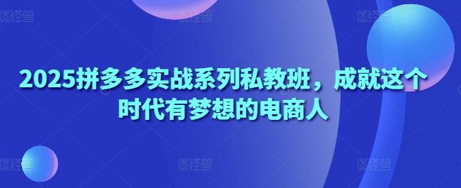 2025拼多多实战系列私教班，成就这个时代有梦想的电商人-九天资源站