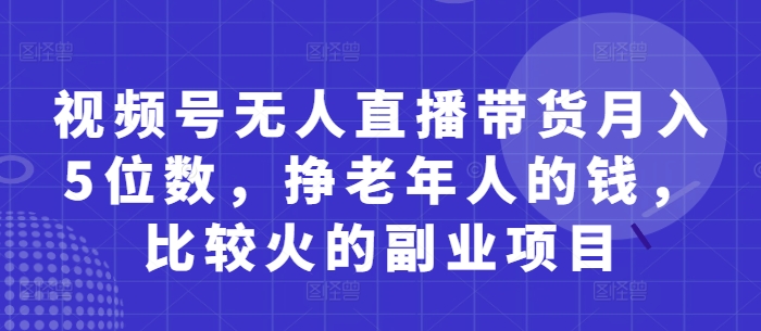 视频号无人直播带货月入5位数，挣老年人的钱，比较火的副业项目-九天资源站