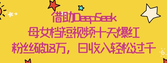 借助DeepSeek，母女档短视频十天爆红，粉丝破18W，日收入轻松几张-九天资源站