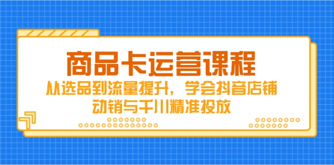 商品卡运营课程，从选品到流量提升，学会抖音店铺动销与千川精准投放-九天资源站