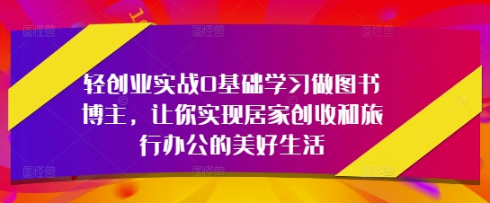 轻创业实战0基础学习做图书博主，让你实现居家创收和旅行办公的美好生活-九天资源站