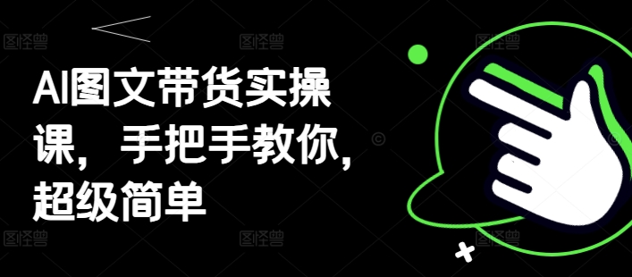 AI图文带货实操课，手把手教你，超级简单-九天资源站