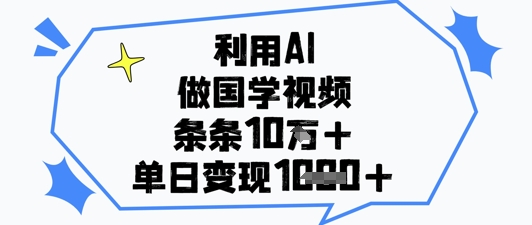 利用AI做国学视频，条条点赞10w+，单日变现1k+-九天资源站